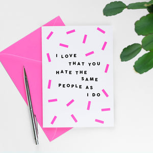 I Love That You Hate The Same People As I Do Card